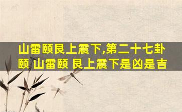 山雷颐艮上震下,第二十七卦 颐 山雷颐 艮上震下是凶是吉